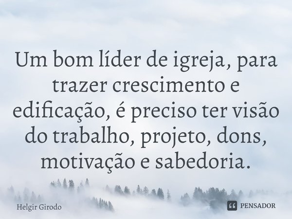 ⁠Um bom líder de igreja, para trazer crescimento e edificação, é preciso ter visão do trabalho, projeto, dons, motivação⁠ e sabedoria.... Frase de Helgir Girodo.