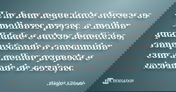Um bom negociante oferece os melhores preços, a melhor qualidade e outros benefícios, conquistando o consumidor com a melhor proposta e variedade de serviços.... Frase de Helgir Girodo.