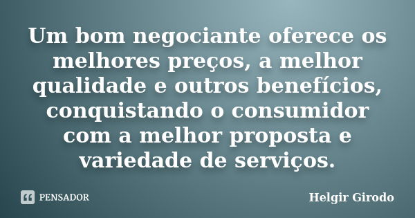 Um bom negociante oferece os melhores preços, a melhor qualidade e outros benefícios, conquistando o consumidor com a melhor proposta e variedade de serviços.... Frase de Helgir Girodo.