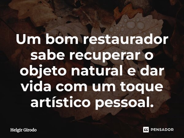 ⁠Um bom restaurador sabe recuperar o objeto natural e dar vida com um toque artístico pessoal.... Frase de Helgir Girodo.
