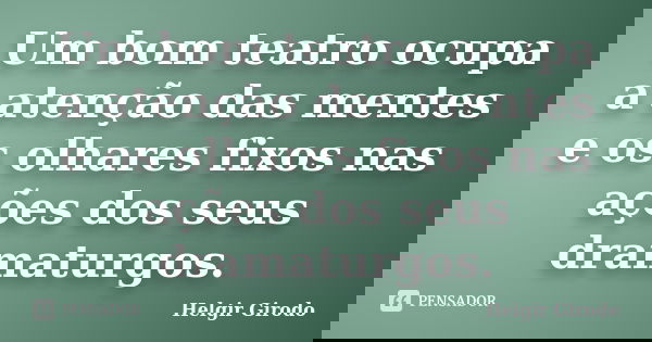 Um bom teatro ocupa a atenção das mentes e os olhares fixos nas ações dos seus dramaturgos.... Frase de Helgir Girodo.
