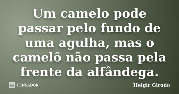 Um camelo pode passar pelo fundo de uma agulha, mas o camelô não passa pela frente da alfândega.... Frase de Helgir Girodo.