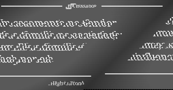 Um casamento no Senhor muda a família na sociedade; mas, sem Ele a família é influenciada por ela.... Frase de Helgir Girodo.