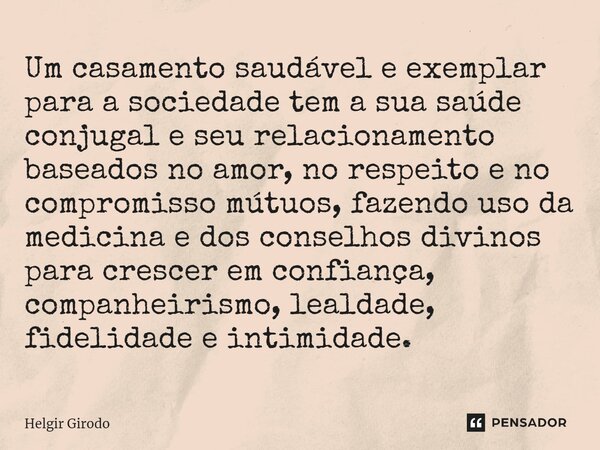 ⁠Um casamento saudável e exemplar para a sociedade tem a sua saúde conjugal e seu relacionamento baseados no amor, no respeito e no compromisso mútuos, fazendo ... Frase de Helgir Girodo.