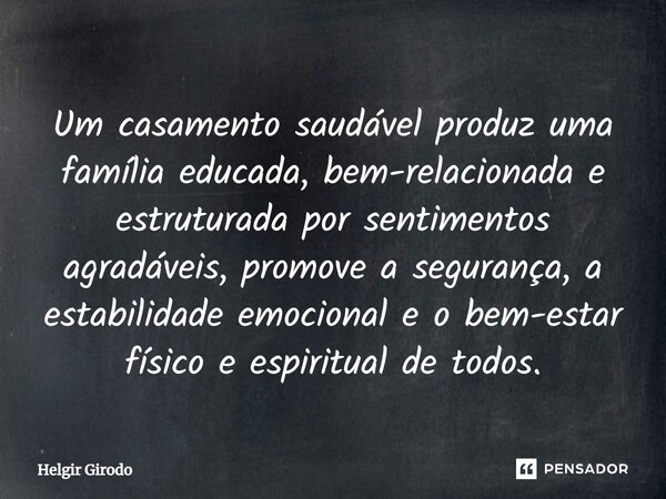 Um casamento saudável produz uma família educada, bem-relacionada e estruturada por sentimentos agradáveis, promove a segurança, a estabilidade emocional e o be... Frase de Helgir Girodo.