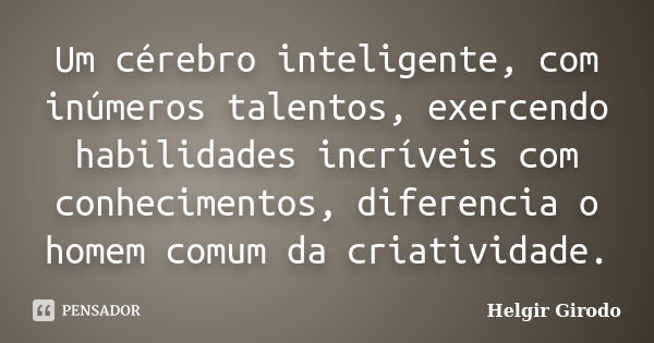 Um cérebro inteligente, com inúmeros talentos, exercendo habilidades incríveis com conhecimentos, diferencia o homem comum da criatividade.... Frase de Helgir Girodo.