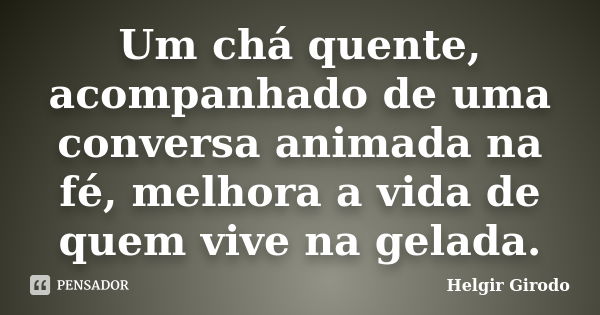 Um chá quente, acompanhado de uma conversa animada na fé, melhora a vida de quem vive na gelada.... Frase de Helgir Girodo.