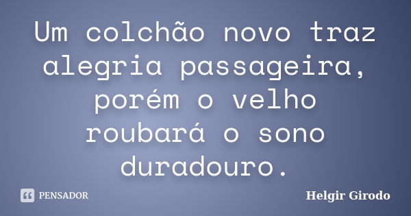 Um colchão novo traz alegria passageira, porém o velho roubará o sono duradouro.... Frase de Helgir Girodo.