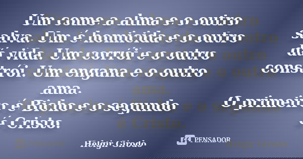 Um come a alma e o outro salva. Um é homicida e o outro dá vida. Um corrói e o outro constrói. Um engana e o outro ama. O primeiro é Bicho e o segundo é Cristo.... Frase de Helgir Girodo.