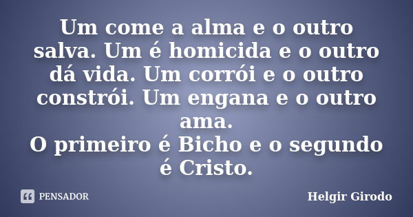 Um come a alma e o outro salva. Um é homicida e o outro dá vida. Um corrói e o outro constrói. Um engana e o outro ama. O primeiro é Bicho e o segundo é Cristo.... Frase de Helgir Girodo.