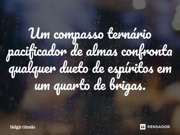 ⁠Um compasso ternário pacificador de almas confronta qualquer dueto de espíritos em um quarto de brigas.... Frase de Helgir Girodo.