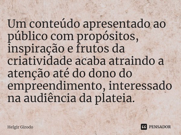 ⁠Um conteúdo apresentado ao público com propósitos, inspiração e frutos da criatividade acaba atraindo a atenção até do dono do empreendimento, interessado na a... Frase de Helgir Girodo.