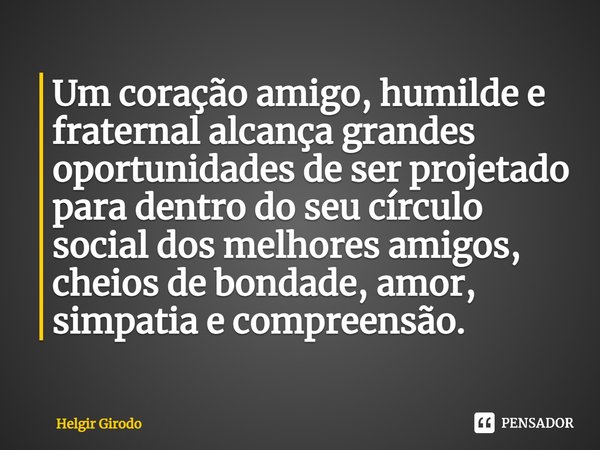 Um coração amigo, humilde e fraternal⁠ alcança grandes oportunidades de ser projetado para dentro do seu círculo social dos melhores amigos, cheios de bondade, ... Frase de Helgir Girodo.