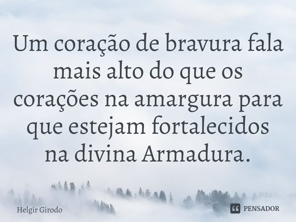 ⁠Um coração de bravura fala mais alto do que os corações na amargura para que estejam fortalecidos na divina Armadura.... Frase de Helgir Girodo.