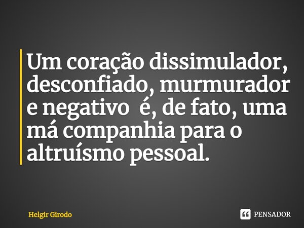 ⁠Um coração dissimulador, desconfiado, murmurador e negativo é, de fato, uma má companhia para o altruísmo pessoal.... Frase de Helgir Girodo.