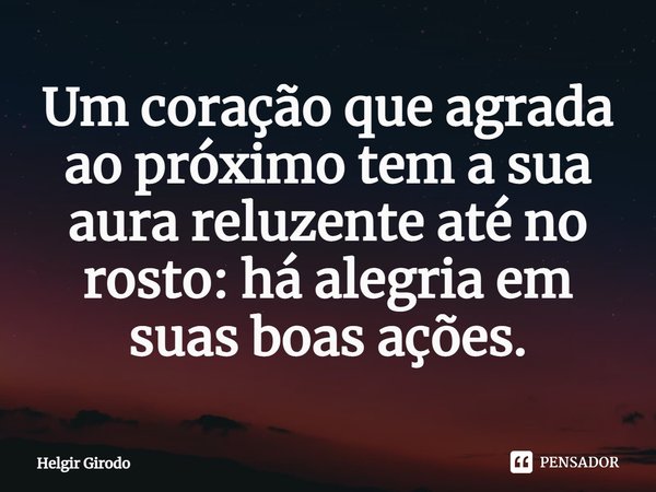 ⁠Um coração que agrada ao próximo tem a sua aura reluzente até no rosto: há alegria em suas boas ações.... Frase de Helgir Girodo.