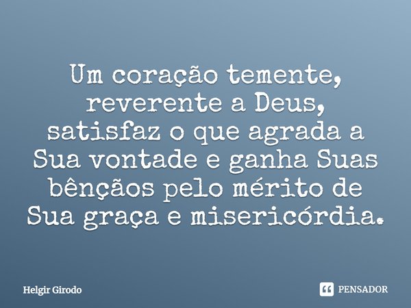 ⁠Um coração temente, reverente a Deus, satisfaz o que agrada a Sua vontade e ganha Suas bênçãos pelo mérito de Sua graça e misericórdia.... Frase de Helgir Girodo.