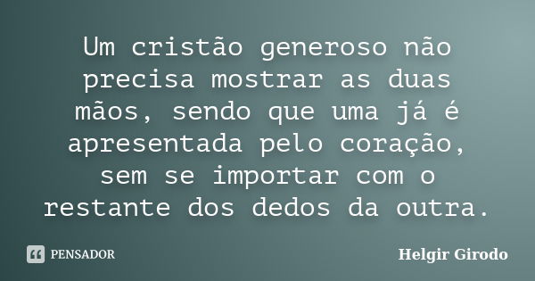 Um cristão generoso não precisa mostrar as duas mãos, sendo que uma já é apresentada pelo coração, sem se importar com o restante dos dedos da outra.... Frase de Helgir Girodo.