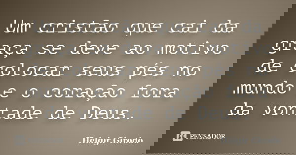 Um cristão que cai da graça se deve ao motivo de colocar seus pés no mundo e o coração fora da vontade de Deus.... Frase de Helgir Girodo.