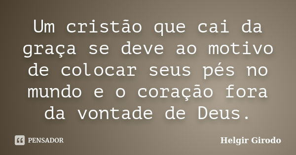 Um cristão que cai da graça se deve ao motivo de colocar seus pés no mundo e o coração fora da vontade de Deus.... Frase de Helgir Girodo.