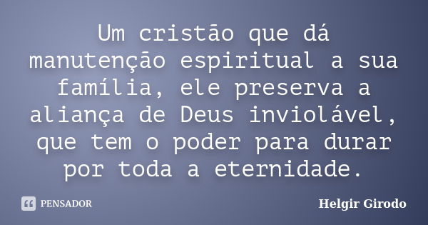 Um cristão que dá manutenção espiritual a sua família, ele preserva a aliança de Deus inviolável, que tem o poder para durar por toda a eternidade.... Frase de Helgir Girodo.