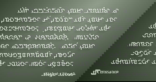Um cristão que rouba a parentes é pior do que os descrentes, porque além de conhecer a verdade, muito menos se arrepende, até que seja envergonhado pela denúnci... Frase de Helgir Girodo.