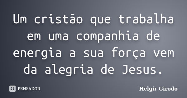 Um cristão que trabalha em uma companhia de energia a sua força vem da alegria de Jesus.... Frase de Helgir Girodo.