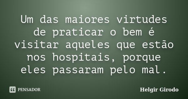 Um das maiores virtudes de praticar o bem é visitar aqueles que estão nos hospitais, porque eles passaram pelo mal.... Frase de Helgir Girodo.