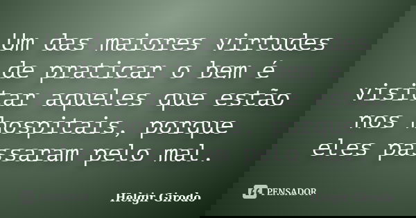 Um das maiores virtudes de praticar o bem é visitar aqueles que estão nos hospitais, porque eles passaram pelo mal.... Frase de Helgir Girodo.