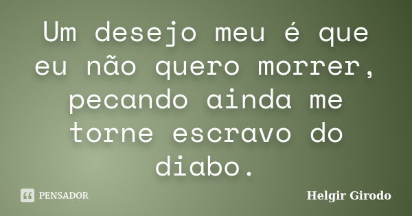 Um desejo meu é que eu não quero morrer, pecando ainda me torne escravo do diabo.... Frase de Helgir Girodo.