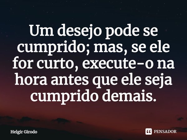 ⁠Um desejo pode se cumprido; mas, se ele for curto, execute-o na hora antes que ele seja cumprido demais.... Frase de Helgir Girodo.