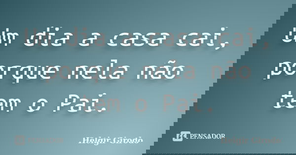 Um dia a casa cai, porque nela não tem o Pai.... Frase de Helgir Girodo.