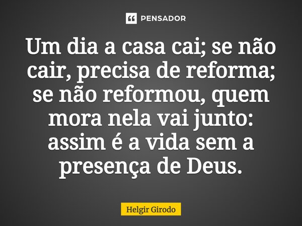 ⁠Um dia a casa cai; se não cair, precisa de reforma; se não reformou, quem mora nela vai junto: assim é a vida sem a presença de Deus.... Frase de Helgir Girodo.