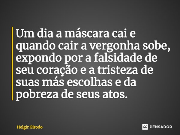 ⁠Um dia a máscara cai e quando cair a vergonha sobe, expondo por a falsidade de seu coração e a tristeza de suas más escolhas e da pobreza de seus atos.... Frase de Helgir Girodo.