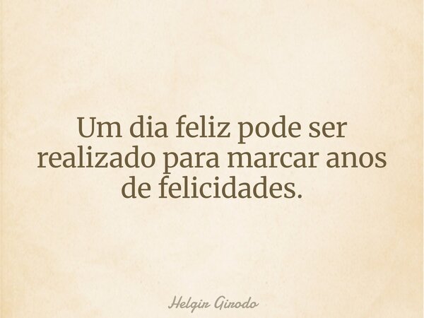 Um dia feliz pode ser realizado para marcar anos de felicidades.... Frase de Helgir Girodo.