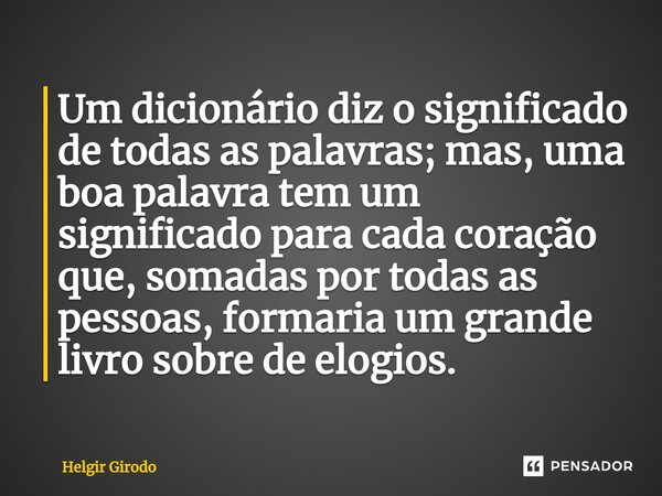 ⁠Um dicionário diz o significado de todas as palavras; mas, uma boa palavra tem um significado para cada coração que, somadas por todas as pessoas, formaria um ... Frase de Helgir Girodo.