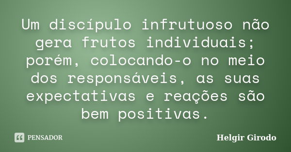 Um discípulo infrutuoso não gera frutos individuais; porém, colocando-o no meio dos responsáveis, as suas expectativas e reações são bem positivas.... Frase de Helgir Girodo.