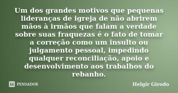 Um dos grandes motivos que pequenas lideranças de igreja de não abrirem mãos à irmãos que falam a verdade sobre suas fraquezas é o fato de tomar a correção como... Frase de Helgir Girodo.