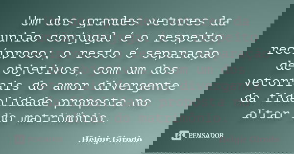 Um dos grandes vetores da união conjugal é o respeito recíproco; o resto é separação de objetivos, com um dos vetoriais do amor divergente da fidelidade propost... Frase de Helgir Girodo.