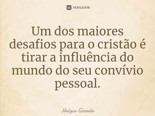 ⁠Um dos maiores desafios para o cristão é tirar a influência do mundo do seu convívio pessoal.⁠... Frase de Helgir Girodo.