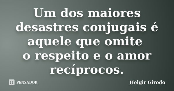 Um dos maiores desastres conjugais é aquele que omite o respeito e o amor recíprocos.... Frase de Helgir Girodo.