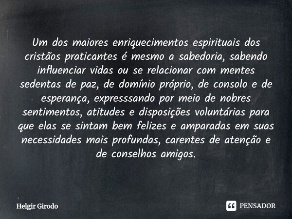 ⁠Um dos maiores enriquecimentos espirituais dos cristãos praticantes é mesmo a sabedoria, sabendo influenciar vidas ou se relacionar com mentes sedentas de paz,... Frase de Helgir Girodo.