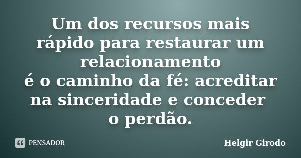 Um dos recursos mais rápido para restaurar um relacionamento é o caminho da fé: acreditar na sinceridade e conceder o perdão.... Frase de Helgir Girodo.