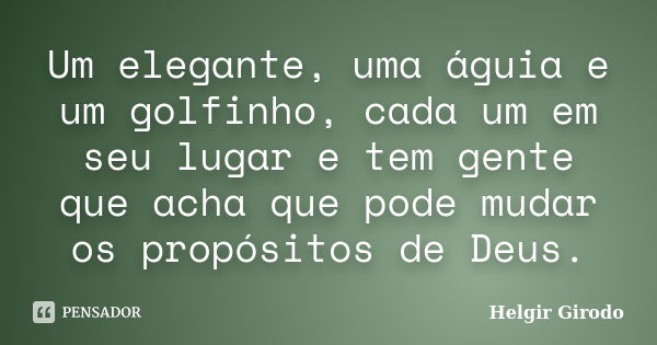 Um elegante, uma águia e um golfinho, cada um em seu lugar e tem gente que acha que pode mudar os propósitos de Deus.... Frase de Helgir Girodo.