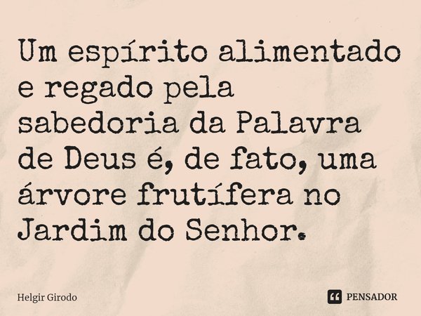 ⁠Um espírito alimentado e regado pela sabedoria da Palavra de Deus é, de fato, uma árvore frutífera no Jardim do Senhor.... Frase de Helgir Girodo.