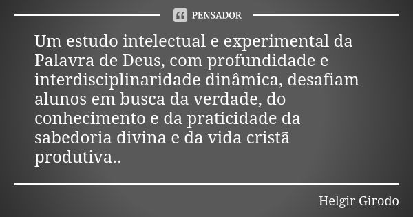 Um estudo intelectual e experimental da Palavra de Deus, com profundidade e interdisciplinaridade dinâmica, desafiam alunos em busca da verdade, do conhecimento... Frase de Helgir Girodo.