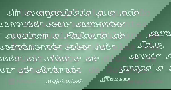 Um evangelista que não convida seus parentes para ouvirem a Palavra de Deus, certamente eles vão ouvir todos os dias e de graça a voz de Satanás.... Frase de Helgir Girodo.