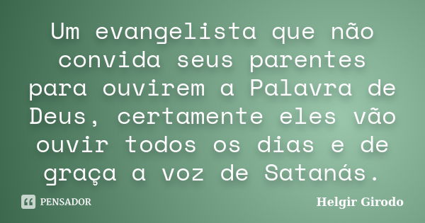 Um evangelista que não convida seus parentes para ouvirem a Palavra de Deus, certamente eles vão ouvir todos os dias e de graça a voz de Satanás.... Frase de Helgir Girodo.