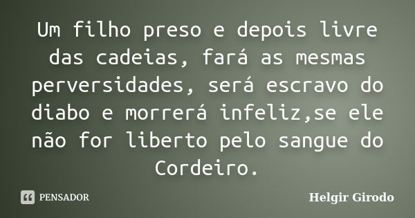 Um filho preso e depois livre das cadeias, fará as mesmas perversidades, será escravo do diabo e morrerá infeliz,se ele não for liberto pelo sangue do Cordeiro.... Frase de Helgir Girodo.