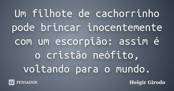 Um filhote de cachorrinho pode brincar inocentemente com um escorpião: assim é o cristão neófito, voltando para o mundo.... Frase de Helgir Girodo.